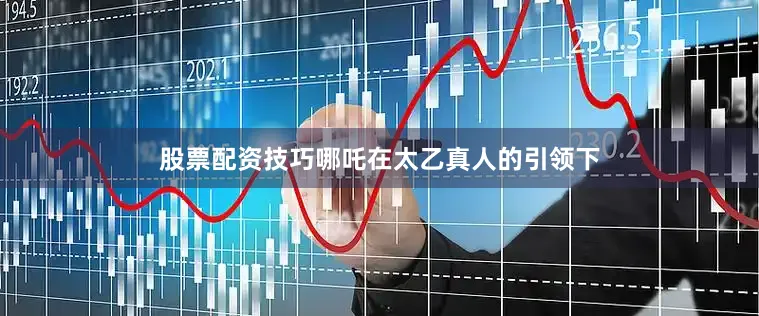 股票配资技巧哪吒在太乙真人的引领下