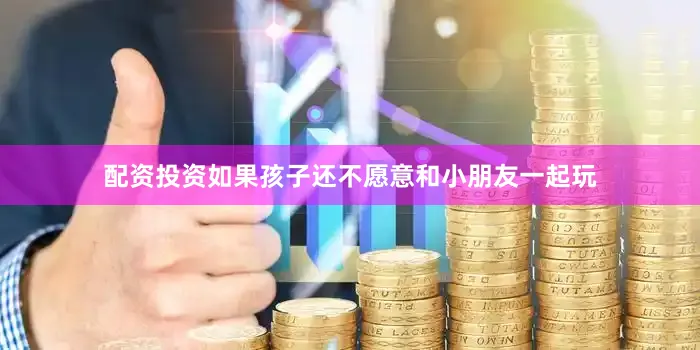 配资投资如果孩子还不愿意和小朋友一起玩