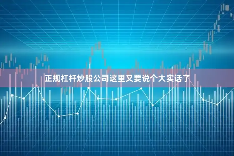 正规杠杆炒股公司这里又要说个大实话了