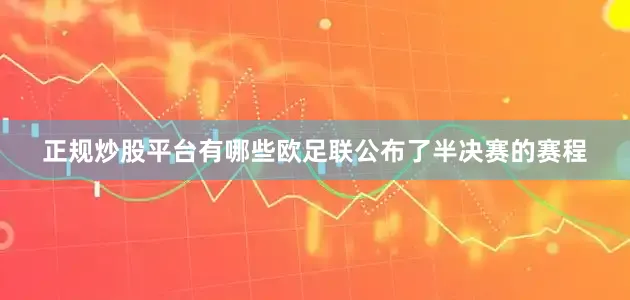 正规炒股平台有哪些欧足联公布了半决赛的赛程