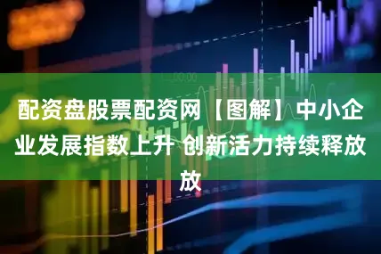 配资盘股票配资网【图解】中小企业发展指数上升 创新活力持续释放