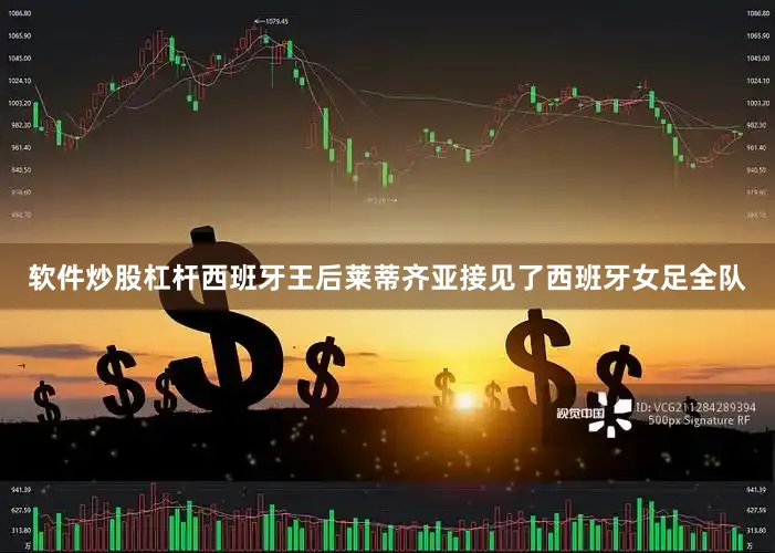 软件炒股杠杆西班牙王后莱蒂齐亚接见了西班牙女足全队