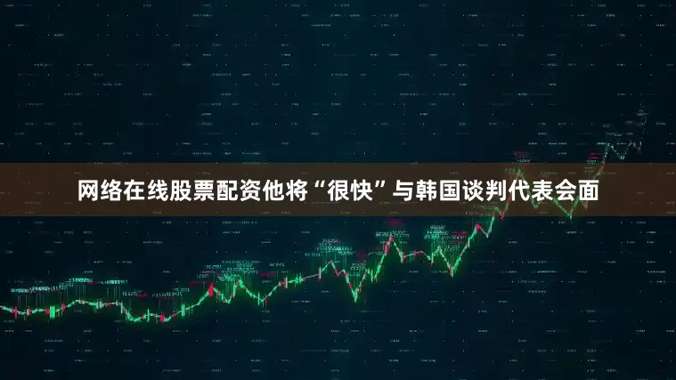 网络在线股票配资他将“很快”与韩国谈判代表会面