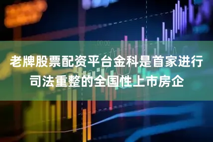 老牌股票配资平台金科是首家进行司法重整的全国性上市房企