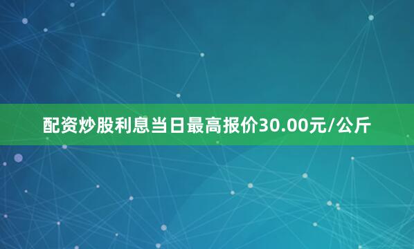 配资炒股利息当日最高报价30.00元/公斤
