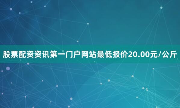 股票配资资讯第一门户网站最低报价20.00元/公斤