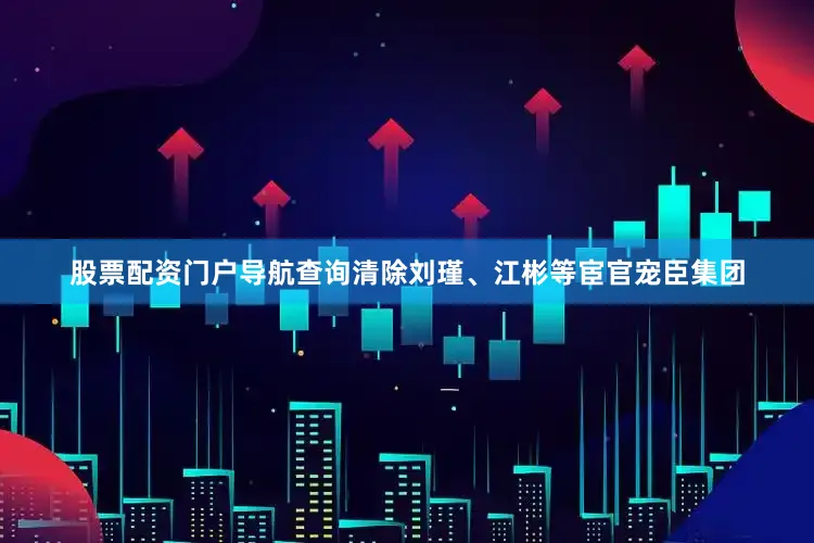 股票配资门户导航查询清除刘瑾、江彬等宦官宠臣集团