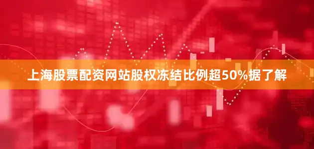 上海股票配资网站股权冻结比例超50%据了解