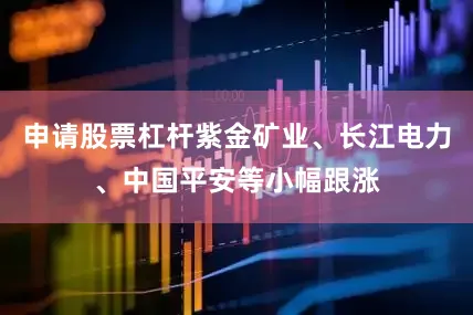 申请股票杠杆紫金矿业、长江电力、中国平安等小幅跟涨