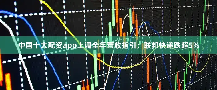 中国十大配资app上调全年营收指引；联邦快递跌超5%