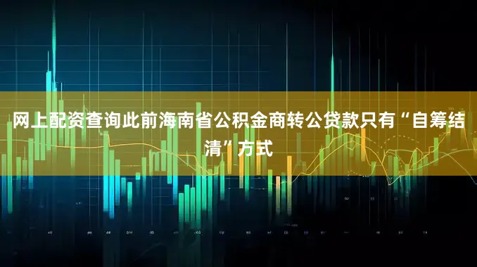 网上配资查询此前海南省公积金商转公贷款只有“自筹结清”方式