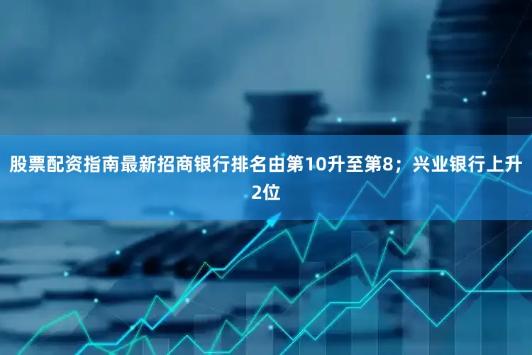 股票配资指南最新招商银行排名由第10升至第8；兴业银行上升2位
