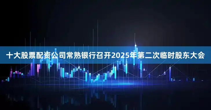 十大股票配资公司常熟银行召开2025年第二次临时股东大会