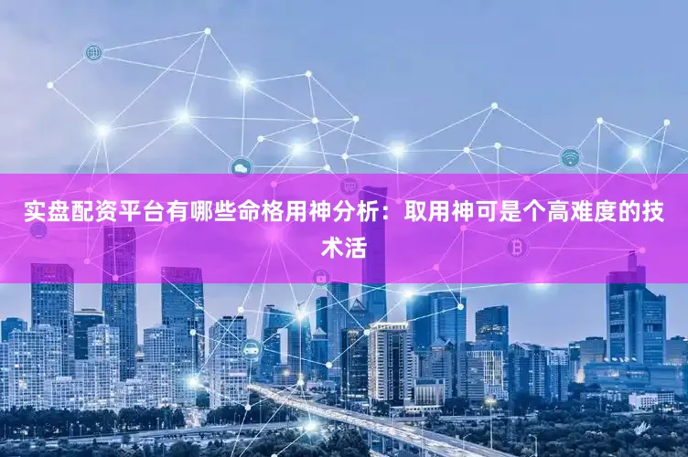 实盘配资平台有哪些命格用神分析：取用神可是个高难度的技术活