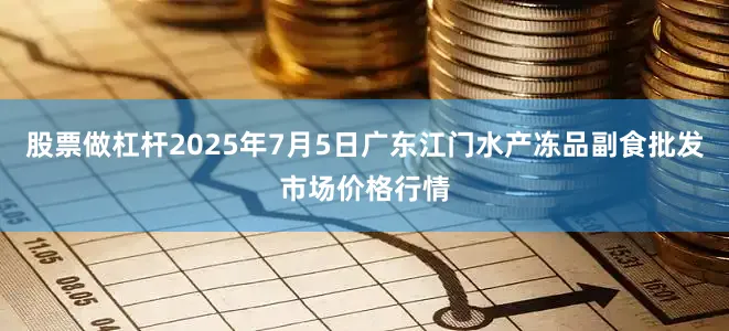 股票做杠杆2025年7月5日广东江门水产冻品副食批发市场价格行情