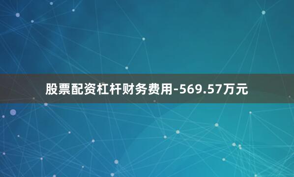 股票配资杠杆财务费用-569.57万元