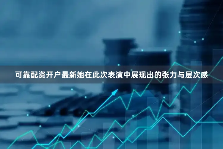 可靠配资开户最新她在此次表演中展现出的张力与层次感