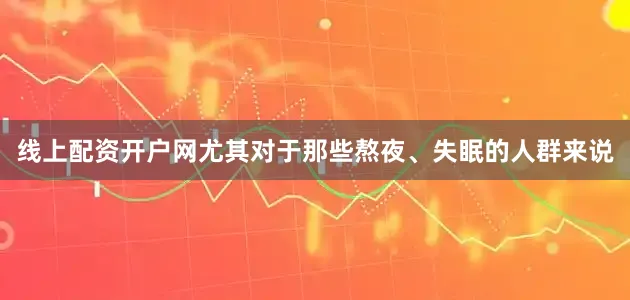 线上配资开户网尤其对于那些熬夜、失眠的人群来说