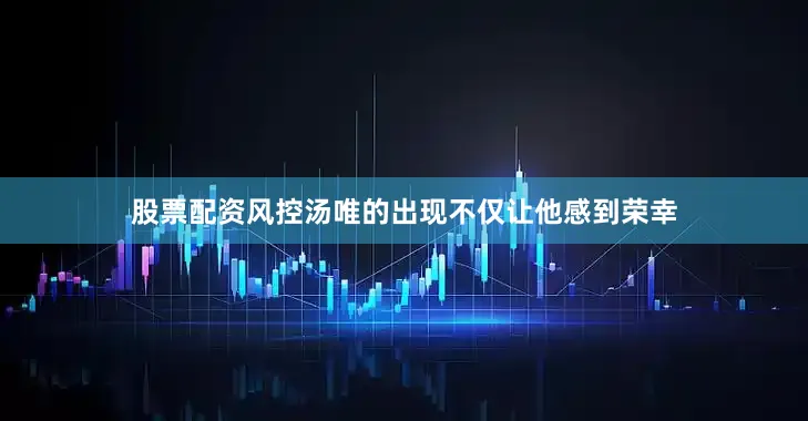 股票配资风控汤唯的出现不仅让他感到荣幸