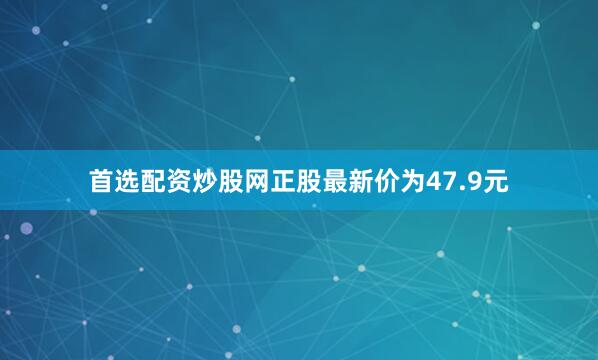 首选配资炒股网正股最新价为47.9元