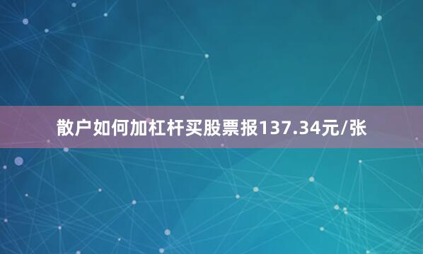 散户如何加杠杆买股票报137.34元/张