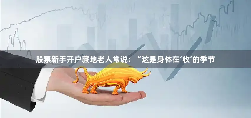 股票新手开户藏地老人常说：“这是身体在‘收’的季节