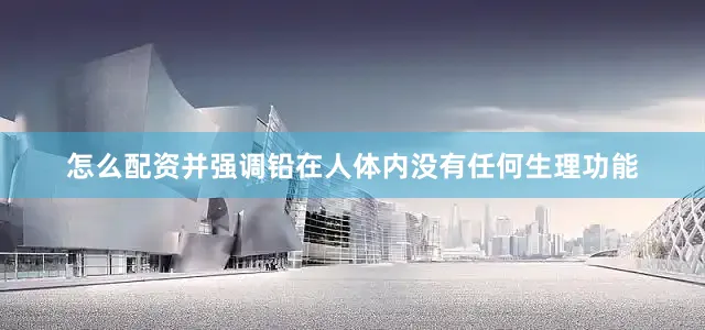 怎么配资并强调铅在人体内没有任何生理功能