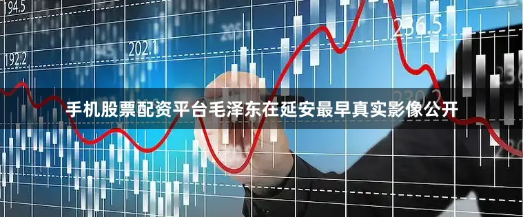手机股票配资平台毛泽东在延安最早真实影像公开
