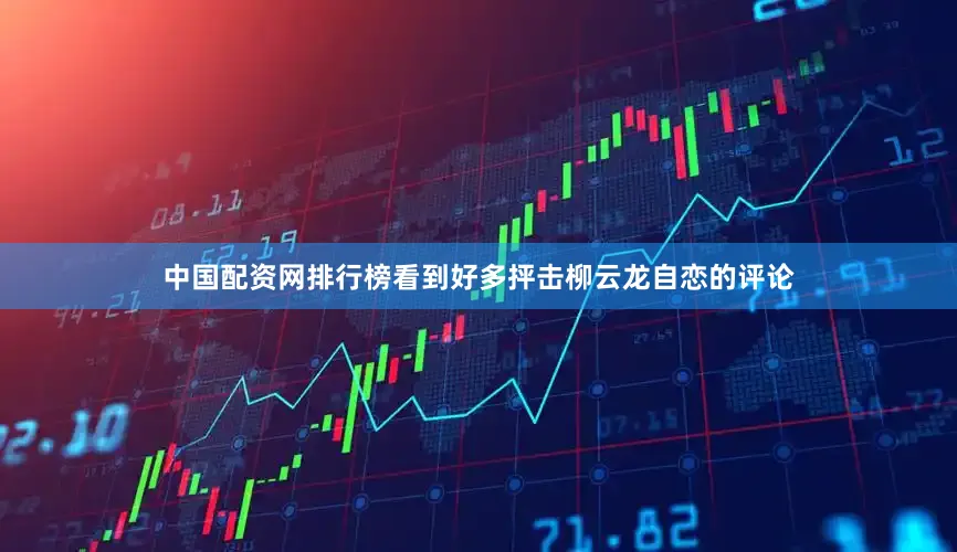 中国配资网排行榜看到好多抨击柳云龙自恋的评论