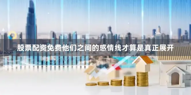 股票配资免费他们之间的感情线才算是真正展开