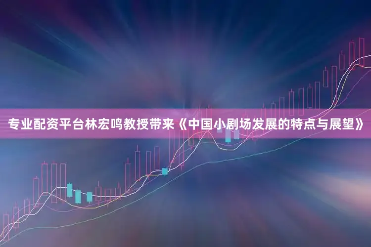 专业配资平台林宏鸣教授带来《中国小剧场发展的特点与展望》