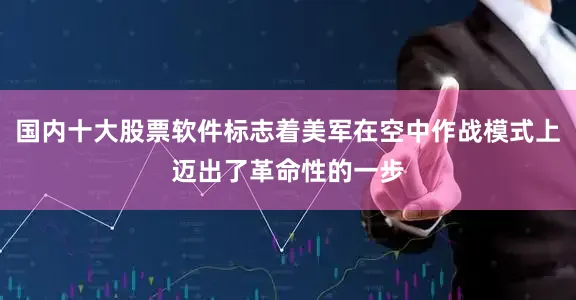 国内十大股票软件标志着美军在空中作战模式上迈出了革命性的一步