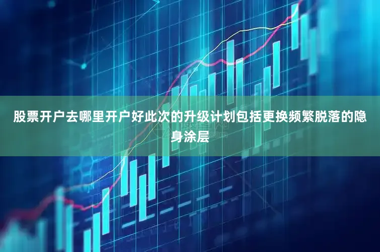 股票开户去哪里开户好此次的升级计划包括更换频繁脱落的隐身涂层