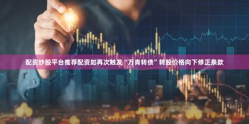 配资炒股平台推荐配资如再次触发“万青转债”转股价格向下修正条款