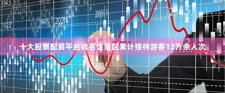 十大股票配资平台排名该景区累计接待游客12万余人次