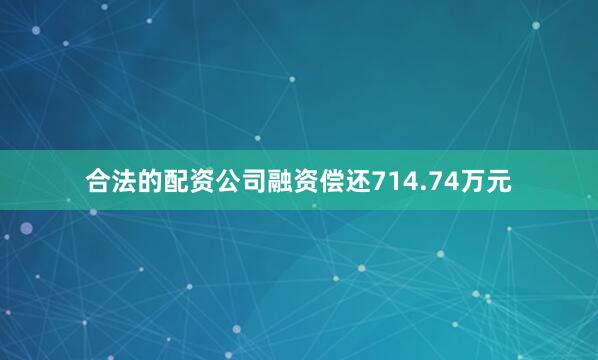 合法的配资公司融资偿还714.74万元