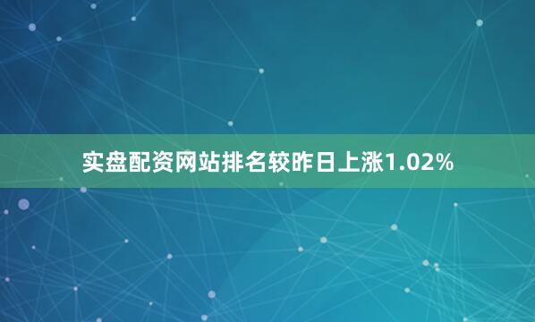 实盘配资网站排名较昨日上涨1.02%
