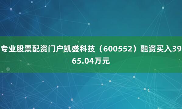 专业股票配资门户凯盛科技（600552）融资买入3965.04万元