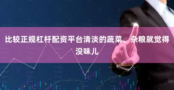 比较正规杠杆配资平台清淡的蔬菜、杂粮就觉得没味儿