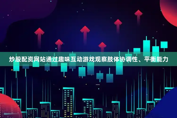 炒股配资网站通过趣味互动游戏观察肢体协调性、平衡能力