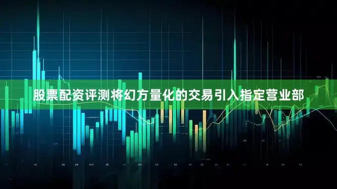 股票配资评测将幻方量化的交易引入指定营业部