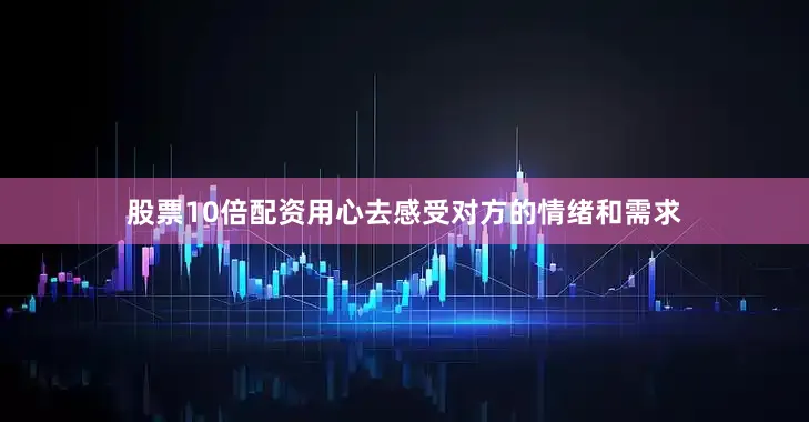 股票10倍配资用心去感受对方的情绪和需求