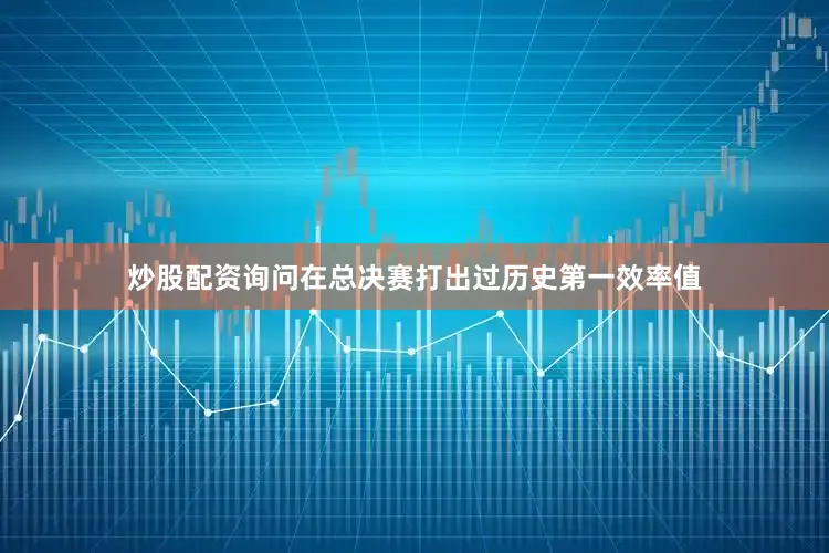 炒股配资询问在总决赛打出过历史第一效率值