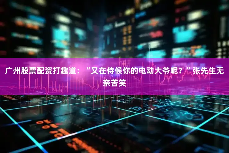 广州股票配资打趣道：“又在侍候你的电动大爷呢？”张先生无奈苦笑