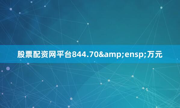 股票配资网平台844.70&ensp;万元
