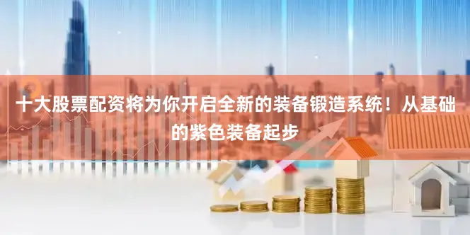 十大股票配资将为你开启全新的装备锻造系统!从基础的紫色装备起步