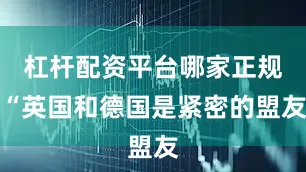 杠杆配资平台哪家正规“英国和德国是紧密的盟友